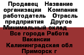 Продавец › Название организации ­ Компания-работодатель › Отрасль предприятия ­ Другое › Минимальный оклад ­ 1 - Все города Работа » Вакансии   . Калининградская обл.,Приморск г.